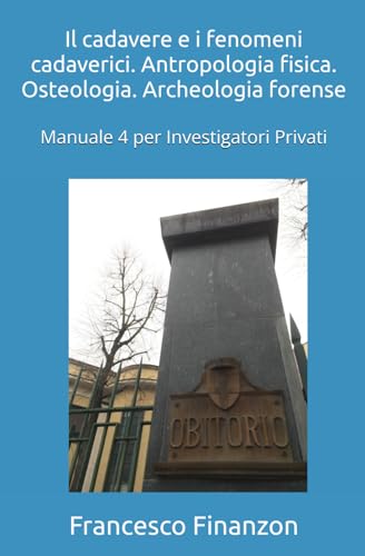 Il cadavere e i fenomeni cadaverici. Antropologia fisica. Osteologia. Archeologia forense: Manuale 4 per Investigatori Privati