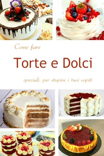 COME FARE TORTE E DOLCI SPECIALI PER STUPIRE I TUOI OSPITI: Torte e Monoporzioni d'autore