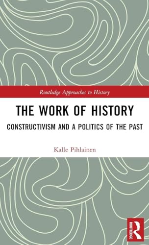 The Work of History: Constructivism and a Politics of the Past (By: Kalle Pihlainen)