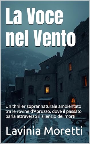 La Voce nel Vento (Italian Edition): Un thriller soprannaturale ambientato tra le rovine d’Abruzzo, dove il passato parla attraverso il silenzio dei morti ... Italy Series – Where Beauty Hides Darkness)