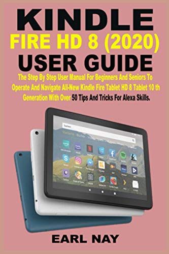 KINDLE FIRE HD 8 (2020) USER GUIDE: The Step By Step User Manual For Beginners And Seniors To Operate And Navigate All-New Kindle Fire HD 8 Tablet 10th Generation With Over 50 Tips And Tricks For Alex