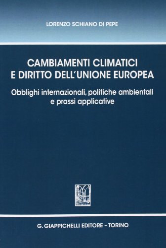 Cambiamenti climatici e diritto dell'unione Europea. Obblighi internazionali, politiche ambientali e prassi applicative Cambiamenti climatici e diritto dell'unione Europea. Obblighi internazionali, politiche ambientali e prassi applicative