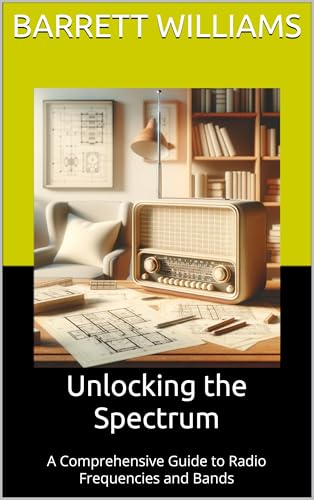 Unlocking the Spectrum: A Comprehensive Guide to Radio Frequencies and Bands (Mastering HAM Radio: A Guide to Amateur Radio Techniques, Equipment, and Communication Book 5)