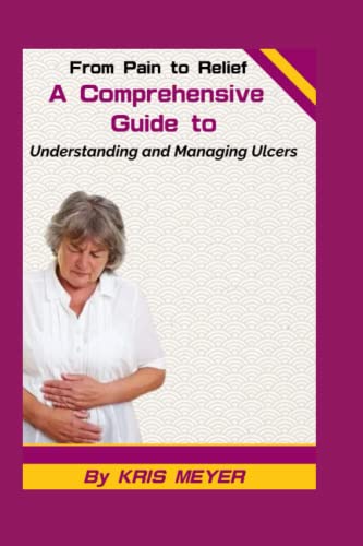 From Pain to Relief: A Comprehensive Guide to Understanding and Managing Ulcers