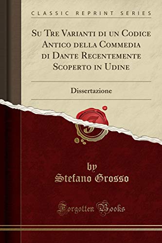 Su Tre Varianti di un Codice Antico della Commedia di Dante Recentemente Scoperto in Udine: Dissertazione (Classic Reprint