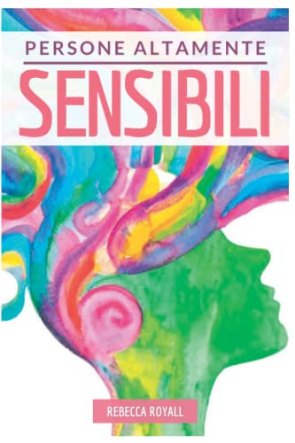 Persone Altamente Sensibili: Come trasformare uno svantaggio in una grande risorsa. Manuale pratico di psicologia non convenzionale, con tecniche consigli ed esempi pratici