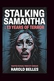 STALKING SAMANTHA : 13 YEARS OF TERROR: Trapped in Fear, Freed By Courage - Harold Belles 
