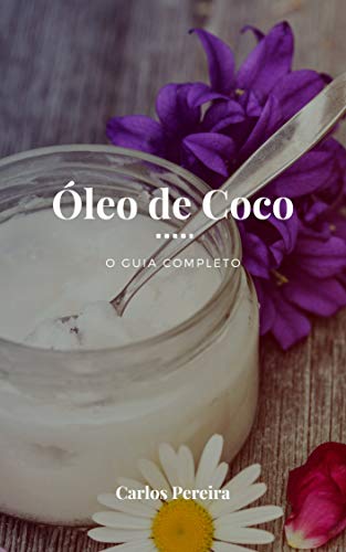 Óleo de Coco - O Guia Completo: A Gordura Saudável para a Pele, Cabelo, Coração, Digestão e Sistema
