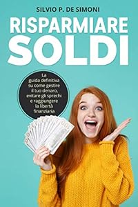 RISPARMIARE SOLDI: La guida definitiva su come gestire il tuo denaro, evitare gli sprechi e raggiungere la libertà finanziaria