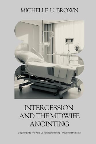 Intercession and the Midwife Anointing: Stepping Into The Role Of Spiritual Birthing Through Intercession