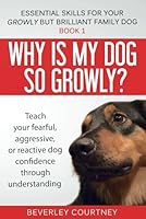 Why is my dog so growly?: Book 1 Teach your fearful, aggressive, or reactive dog confidence through understanding (Essential Skills for your Growly but Brilliant Family Dog) 1520539045 Book Cover