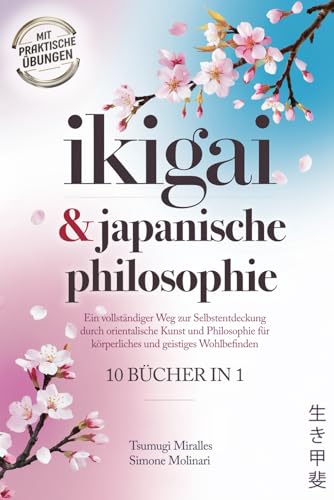 IKIGAI & JAPANISCHE PHILOSOPHIE: 10 BÜCHER IN 1: Ein vollständiger Weg zur Selbstentdeckung durch orientalische Kunst und Philosophie für körperliches und geistiges Wohlbefinden + PRAKTISCHE ÜBUNGEN