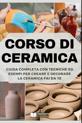 Corso di Ceramica: Guida Completa con Tecniche ed Esempi per Creare e Decorare la Ceramica Fai da Te