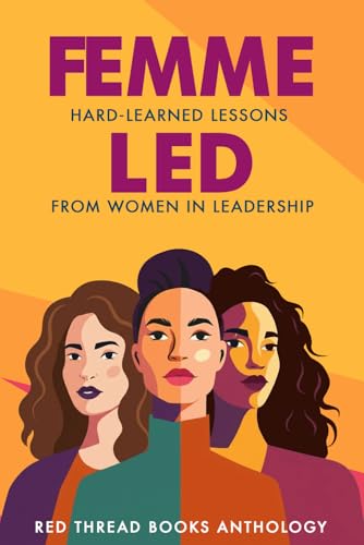 Femme Led: Hard-Learned Lessons from Women in Leadership