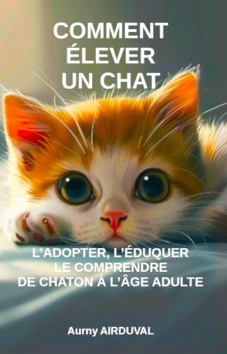 Comment élever un chat : l’adopter, l’éduquer, le comprendre de chaton à l’âge adulte: Adopter un chat, Acheter un chaton, Guide sur les chats, Livre...