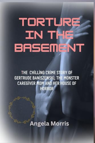 TORTURE IN THE BASEMENT: The Chilling Crime Story Of Gertrude Baniszewski, a Monster Caregiver Mom And Her House Of Horror