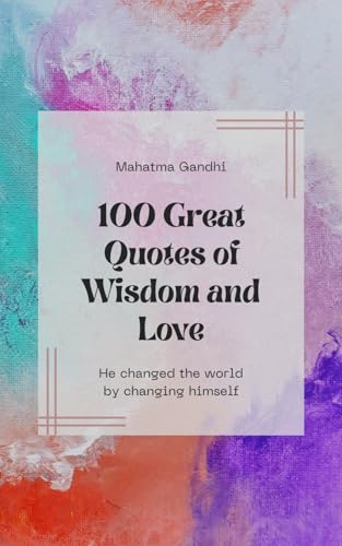 Mahatma Gandhi: 100 Great Quotes of Wisdom and Love: He changed the world by changing himself
