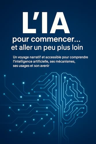 L'IA, pour commencer et aller un peu plus loin: Un voyage narratif et accessible pour comprendre l'intelligence artificielle, ses mécanismes et ses usages (French Edition)