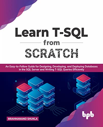 Learn T-SQL From Scratch: An Easy-to-Follow Guide for Designing, Developing, and Deploying Databases in the SQL Server and Writing T-SQL Queries Efficiently (English Edition)
