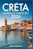 Creta Guida di viaggio 2026: Il compagno aggiornato per vivere l'isola paradisiaca greca con le migliori spiagge, mappa, escursioni imperdibili, itinerari senza interruzioni e tesori nascosti