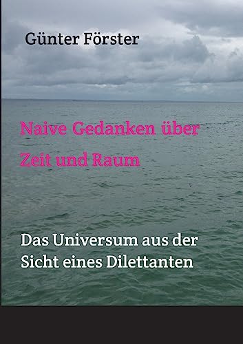 Naive Gedanken über Zeit und Raum: Das Universum aus der Sicht eines Dilettanten: Das Universum aus der Sicht eines Nicht-Studierten