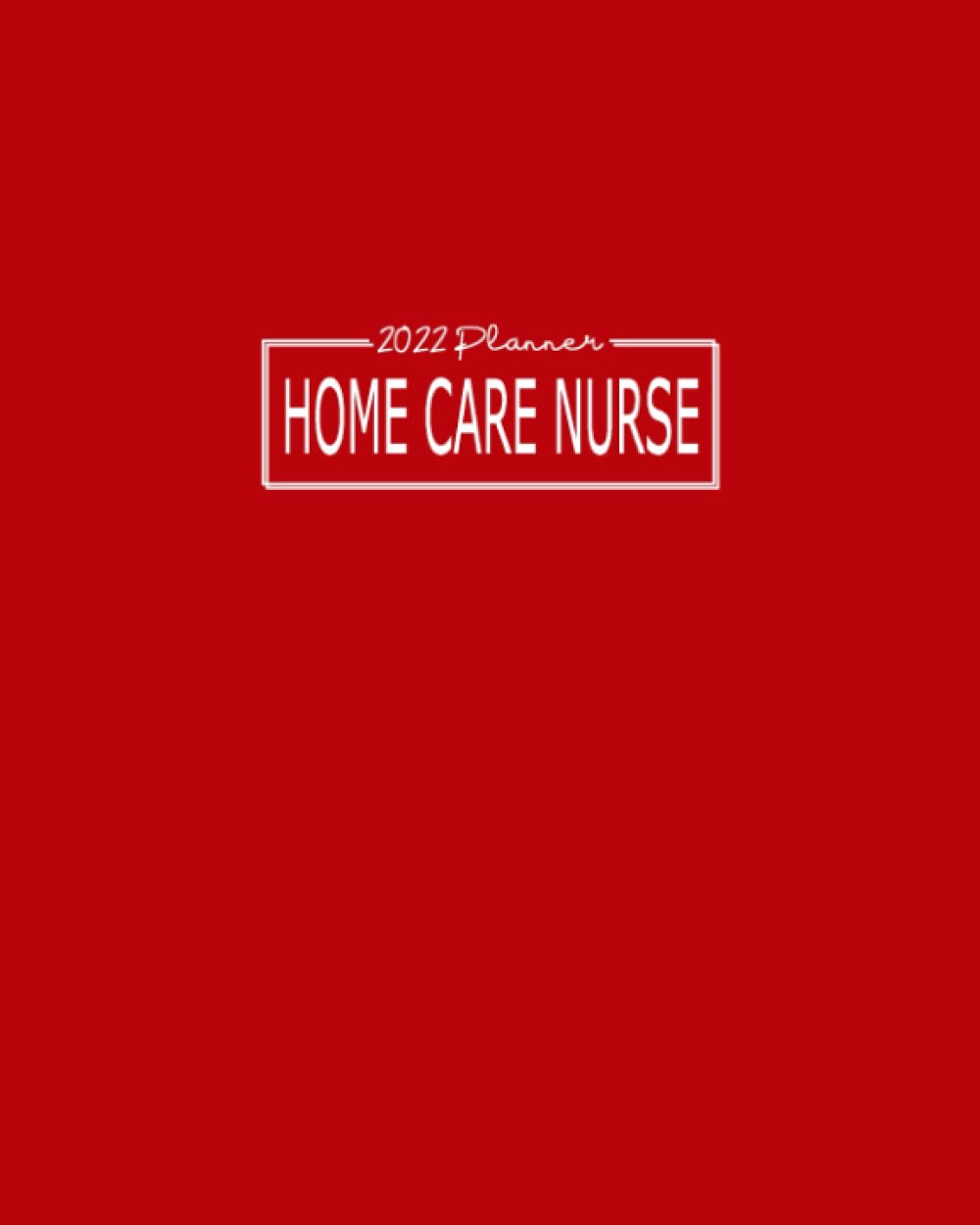 2022 Planner Home Care Nurse: Daily, Weekly and Monthly: January - December Appointment and Scheduling Calendar: Pages for Budget Sheets, Habit Trackers, Addresses, Passwords and Notes
