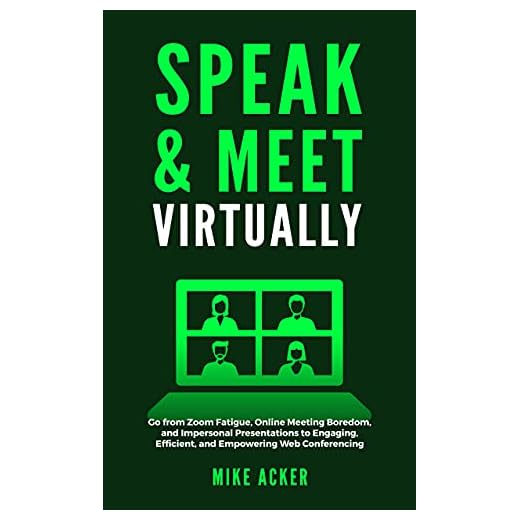 Speak & Meet Virtually: Go from Zoom Fatigue, Online Meeting Boredom, and Impersonal Presentations to Engaging, Efficient, and Empowering Web Conferencing