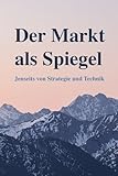 Der Markt als Spiegel: Jenseits von Strategie und Technik