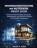 WOHNRAUMGESTALTUNG MIT AUTODESK REVIT 2026: Schritt-für-Schritt Projekte, praxisnahe Arbeitsabläufe und praktische Techniken für Architekten und Designer