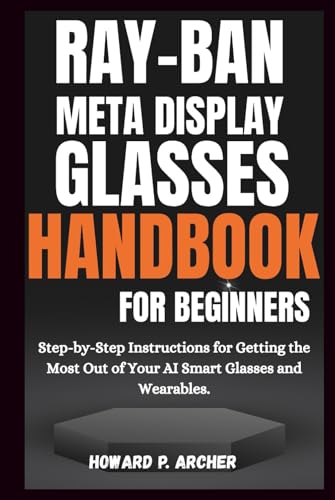 RAY-BAN META DISPLAY GLASSES HANDBOOK FOR BEGINNERS: Step-by-step instructions for getting the most out of your AI smart glasses and wearable.