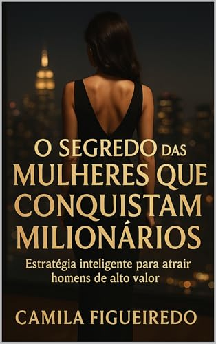 O Segredo das Mulheres que Conquistam Milionários: A estratégia inteligente para atrair homens de alto valor e fazer eles correrem atrás de você