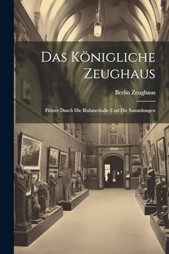 Das Königliche Zeughaus: Führer durch die Ruhmeshalle und die Sammlungen