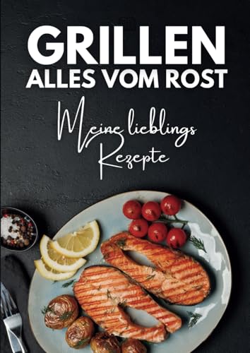 Grillen - Alles vom Rost: Grill Rezeptbuch zum Selberschreiben | 100 eigene...