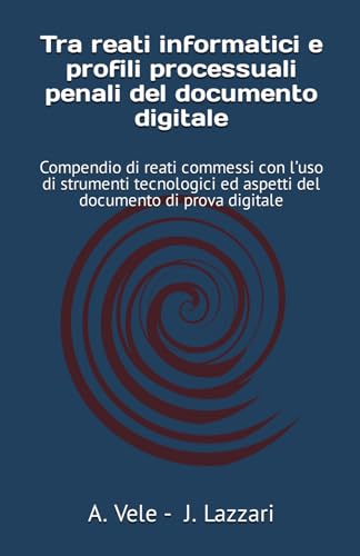 Tra reati informatici e profili processuali penali del documento digitale: Compendio di reati commessi con l’uso di strumenti tecnologici ed aspetti del documento di prova digitale