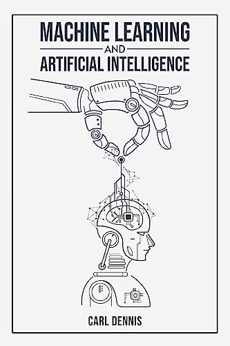 Machine Learning and Artificial Intelligence: A Comprehensive Guide to Understanding and Implementing ML and AI (2023 Beginner Crash Course)