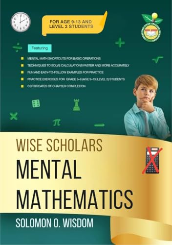 WISE SCHOLARS MENTAL MATHEMATICS (WISE SCHOLARS MENTAL MATHEMATICS FOR AGE 9-13 AND LEVEL 2 STUDENTS Book 1)