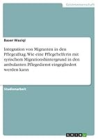 Integration von Migranten in den Pflegealltag. Wie eine Pflegehelferin mit syrischem Migrationshintergrund in den ambulanten Pflegedienst eingegliedert werden kann 3668521182 Book Cover