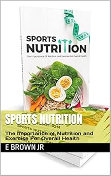 Sports Nutrition : The Importance of Nutrition and Exercise For Overall Health