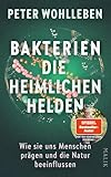 Bakterien – die heimlichen Helden: Wie sie uns Menschen prägen und die Natur beeinflussen | Das neue, bahnbrechende Buch vom Autor des Weltbestsellers »Das geheime Leben der Bäume«