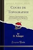 Cours de Topographie, Vol. 3: Opérations Trigonométriques, Lever de la Triangulation, Développement Et Calculs de la Triangulation, Nivellement (Classic Reprint) (French Edition)