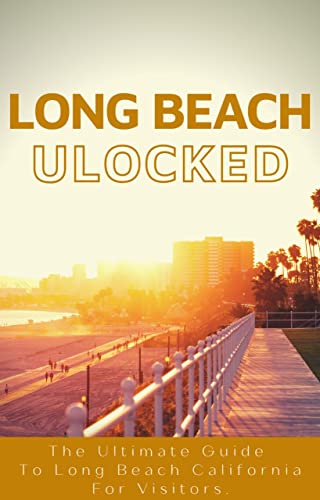 Long Beach Unlocked - The Ultimate Guide To Long Beach California For Visitors.: A Comprehensive Guide To Exploring Long Beach
