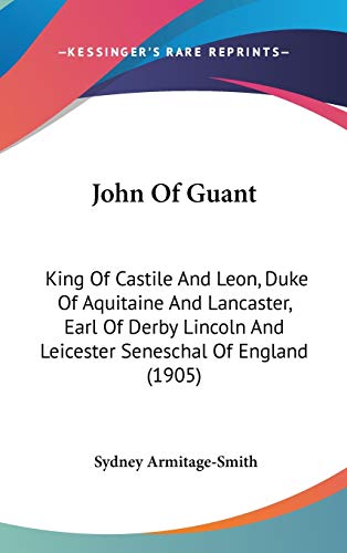 John Of Guant: King Of Castile And Leon, Duke Of Aquitaine And Lancaster, Earl Of Derby Lincoln And Leicester Seneschal Of England (1905)
