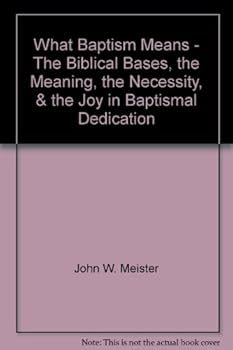 What Baptism Means - The Biblical Bases, the Meaning, the Necessity, & the Joy in Baptismal Dedication