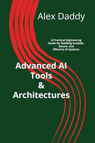 Advanced AI Tools & Architectures: A Practical Engineering Guide for Building Scalable, Secure, and Effective AI Systems (Practical AI & Data Series)