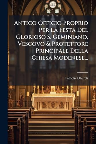 Antico Officio Proprio Per La Festa Del Glorioso S. Geminiano, Vescovo & Protettore Principale Della Chiesa Modenese... (Italian Edition)