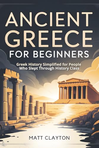 Ancient Greece for Beginners: Greek History Simplified for People Who Slept Through History Class (Past Made Simple)