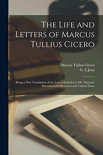 The Life and Letters of Marcus Tullius Cicero: Being a New Translation of the Letters Included in Mr. Watson's Selection With Historical and Critical Notes