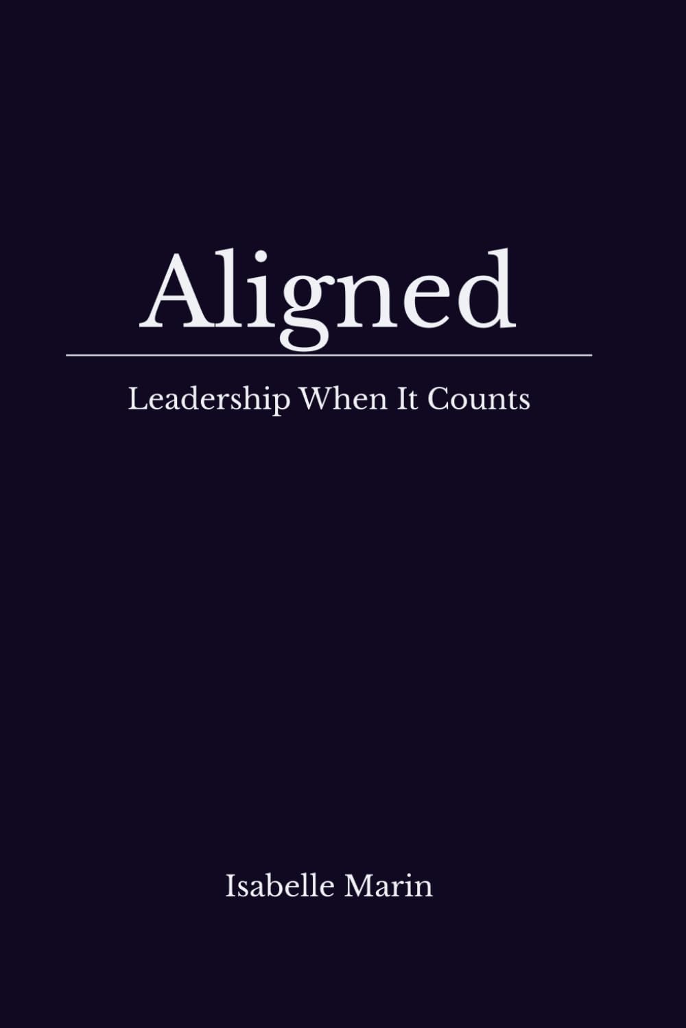 Aligned : Leadership When It Counts: Practical Clarity for Leadership: Where Field-Tested Practice Meets Neuroscience and Emotional Intelligence