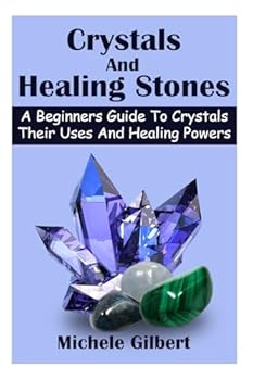 Crystals and Healing Stones: A Beginners Guide to Crystals Their Uses and Healing Powers