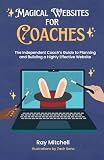 Magical Websites for Coaches: The Independent Coach’s Guide to Planning and Building a Highly Effective Website